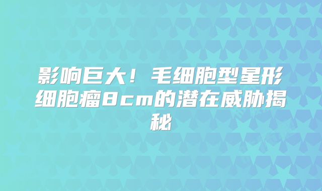 影响巨大！毛细胞型星形细胞瘤8cm的潜在威胁揭秘