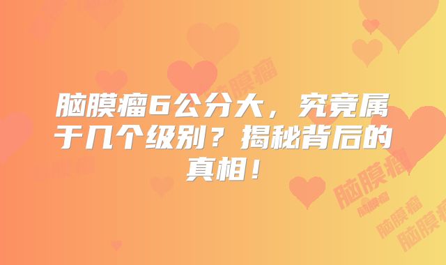脑膜瘤6公分大，究竟属于几个级别？揭秘背后的真相！