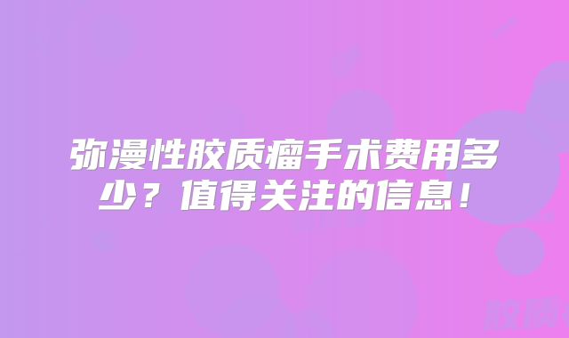 弥漫性胶质瘤手术费用多少？值得关注的信息！