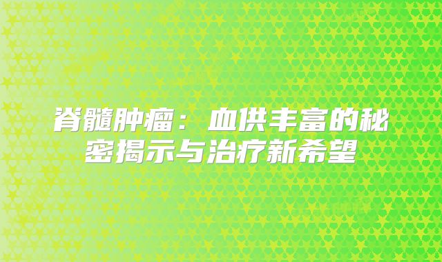 脊髓肿瘤：血供丰富的秘密揭示与治疗新希望
