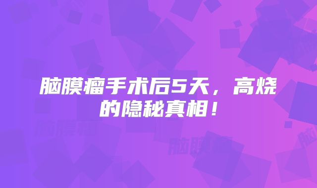 脑膜瘤手术后5天，高烧的隐秘真相！