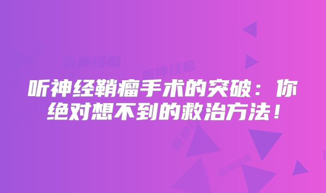听神经鞘瘤手术的突破：你绝对想不到的救治方法！