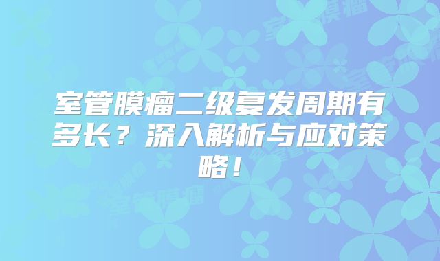 室管膜瘤二级复发周期有多长？深入解析与应对策略！