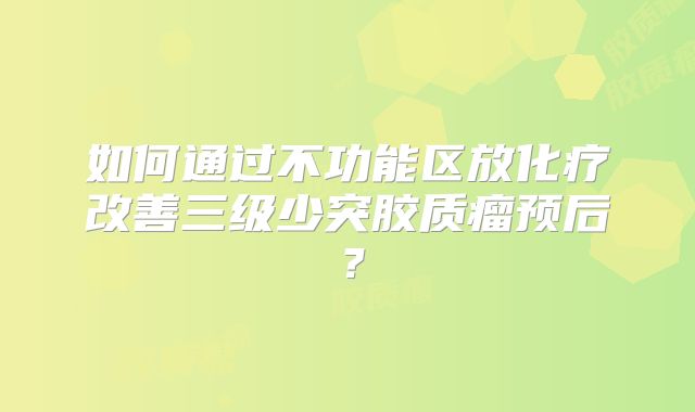 如何通过不功能区放化疗改善三级少突胶质瘤预后？