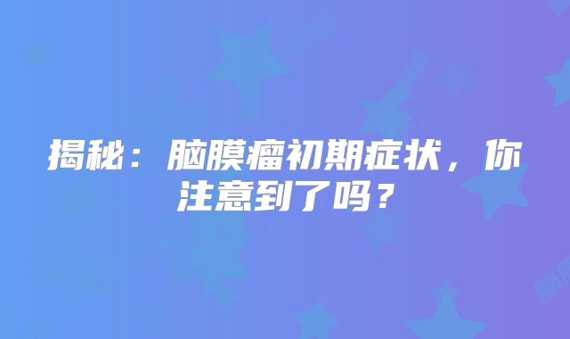 揭秘：脑膜瘤初期症状，你注意到了吗？