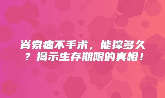 脊索瘤不手术，能撑多久？揭示生存期限的真相！