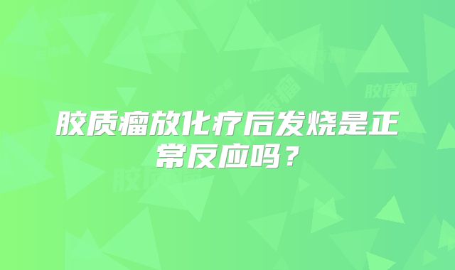 胶质瘤放化疗后发烧是正常反应吗？