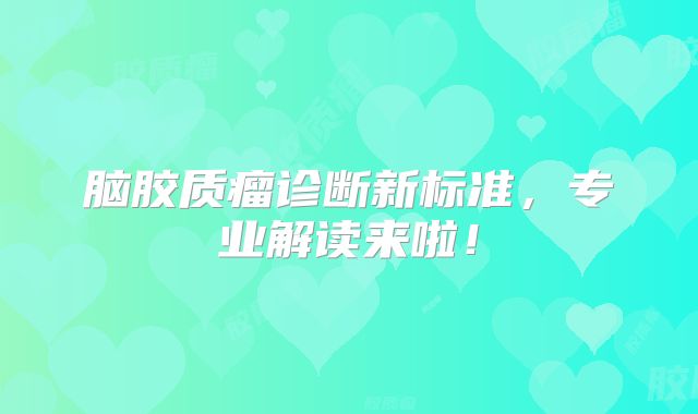 脑胶质瘤诊断新标准，专业解读来啦！