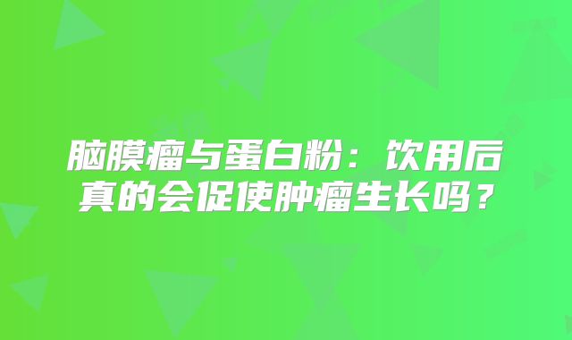 脑膜瘤与蛋白粉：饮用后真的会促使肿瘤生长吗？
