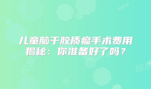 儿童脑干胶质瘤手术费用揭秘：你准备好了吗？