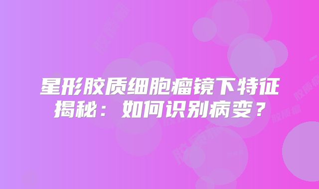 星形胶质细胞瘤镜下特征揭秘：如何识别病变？