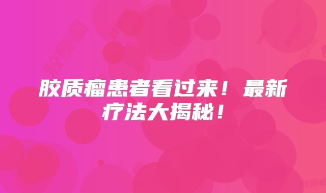 胶质瘤患者看过来！最新疗法大揭秘！