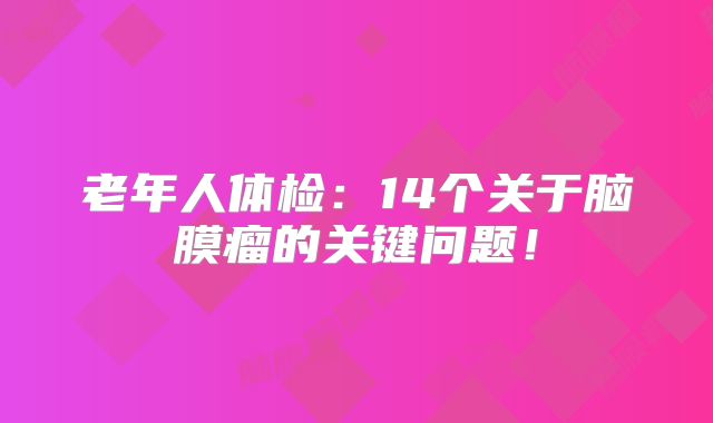 老年人体检：14个关于脑膜瘤的关键问题！
