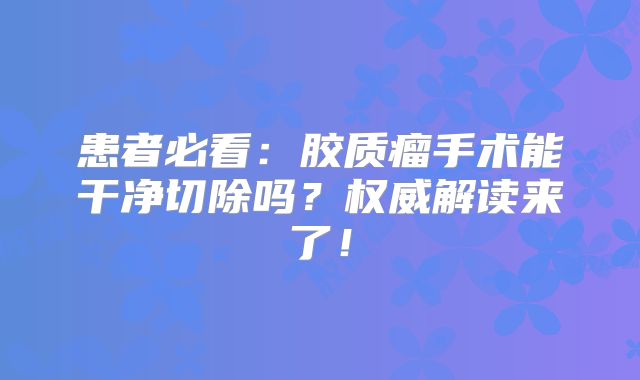 患者必看：胶质瘤手术能干净切除吗？权威解读来了！