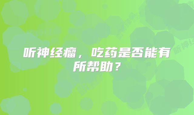 听神经瘤，吃药是否能有所帮助？