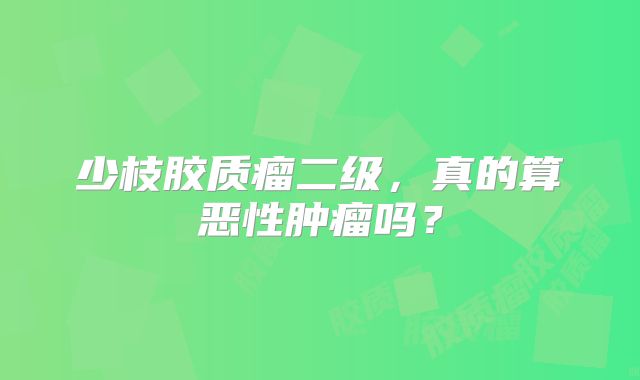 少枝胶质瘤二级，真的算恶性肿瘤吗？