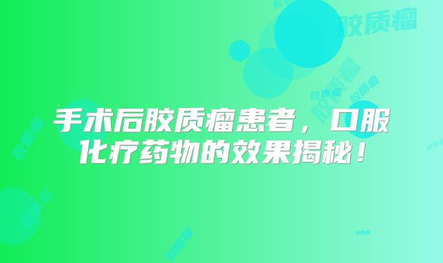手术后胶质瘤患者，口服化疗药物的效果揭秘！
