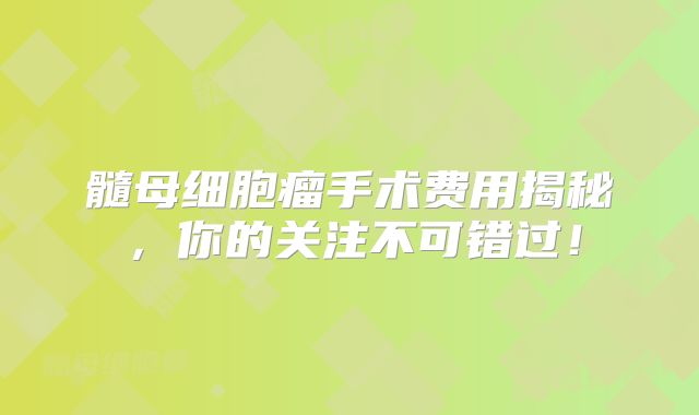 髓母细胞瘤手术费用揭秘，你的关注不可错过！