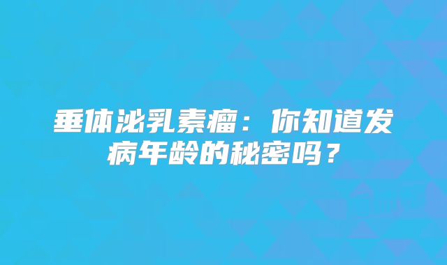 垂体泌乳素瘤：你知道发病年龄的秘密吗？
