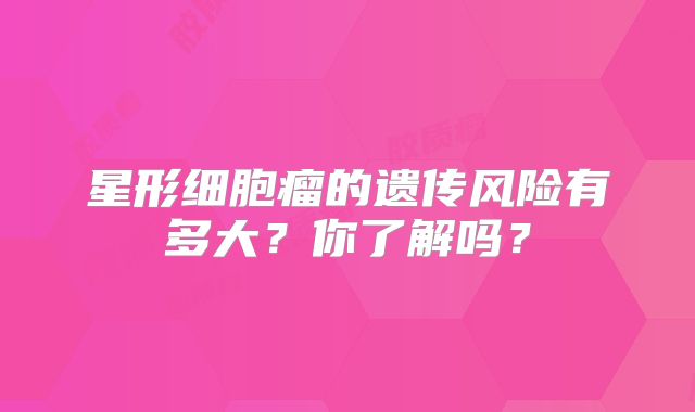 星形细胞瘤的遗传风险有多大？你了解吗？