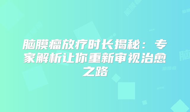 脑膜瘤放疗时长揭秘：专家解析让你重新审视治愈之路