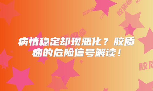病情稳定却现恶化？胶质瘤的危险信号解读！