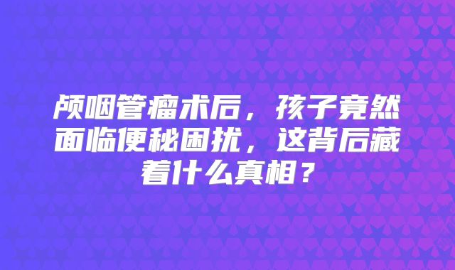 颅咽管瘤术后，孩子竟然面临便秘困扰，这背后藏着什么真相？
