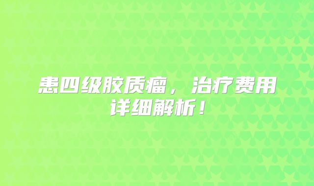 患四级胶质瘤，治疗费用详细解析！