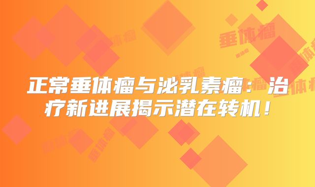 正常垂体瘤与泌乳素瘤：治疗新进展揭示潜在转机！