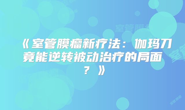 《室管膜瘤新疗法：伽玛刀竟能逆转被动治疗的局面？》