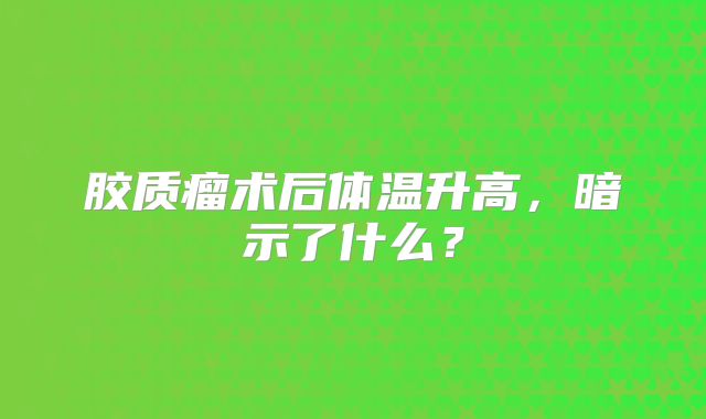 胶质瘤术后体温升高，暗示了什么？