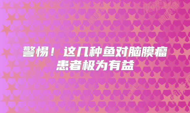 警惕！这几种鱼对脑膜瘤患者极为有益
