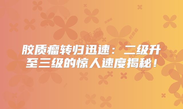 胶质瘤转归迅速：二级升至三级的惊人速度揭秘！