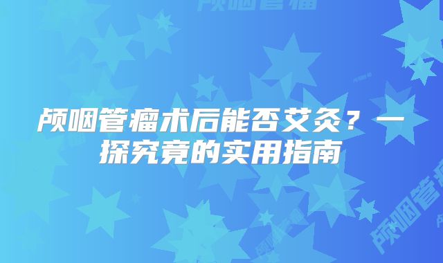 颅咽管瘤术后能否艾灸？一探究竟的实用指南