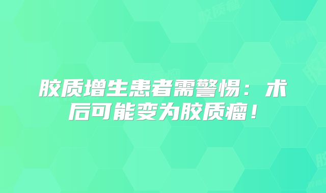 胶质增生患者需警惕：术后可能变为胶质瘤！