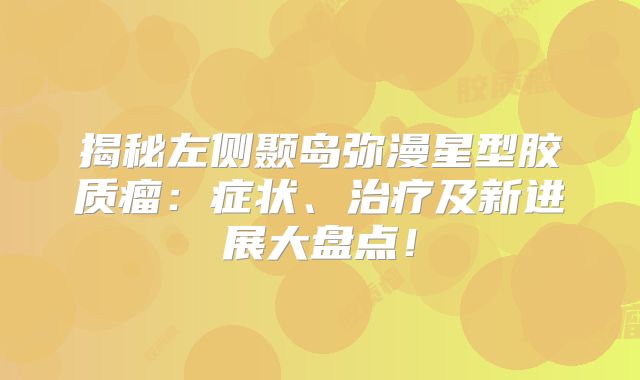揭秘左侧颞岛弥漫星型胶质瘤：症状、治疗及新进展大盘点！