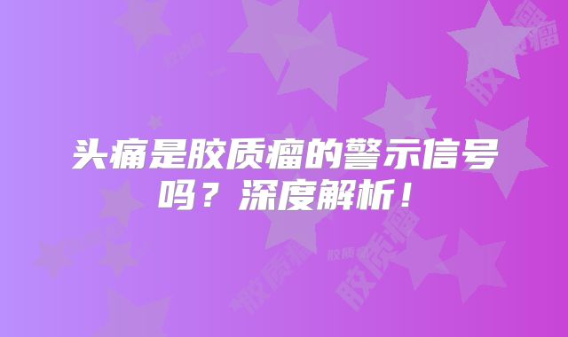 头痛是胶质瘤的警示信号吗？深度解析！