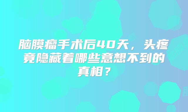脑膜瘤手术后40天，头疼竟隐藏着哪些意想不到的真相？