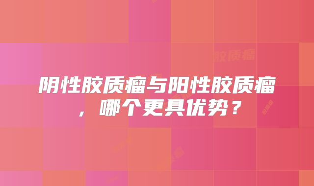 阴性胶质瘤与阳性胶质瘤，哪个更具优势？