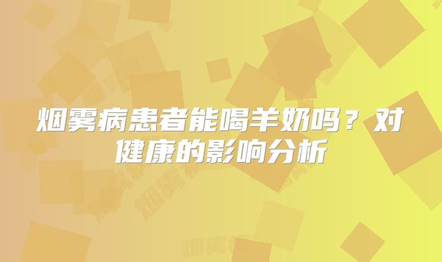 烟雾病患者能喝羊奶吗？对健康的影响分析