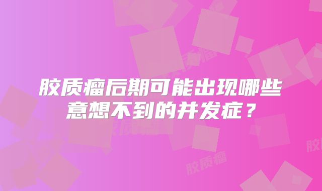 胶质瘤后期可能出现哪些意想不到的并发症？