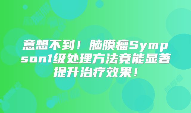 意想不到！脑膜瘤Sympson1级处理方法竟能显著提升治疗效果！