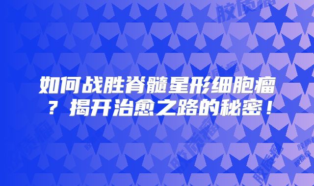 如何战胜脊髓星形细胞瘤？揭开治愈之路的秘密！