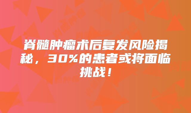 脊髓肿瘤术后复发风险揭秘，30%的患者或将面临挑战！