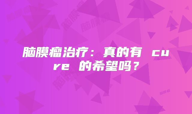 脑膜瘤治疗：真的有 cure 的希望吗？
