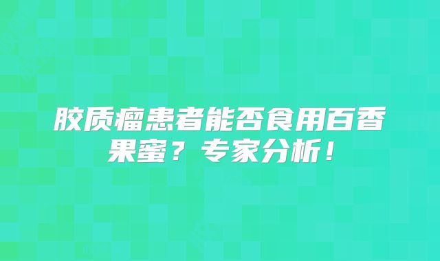 胶质瘤患者能否食用百香果蜜？专家分析！