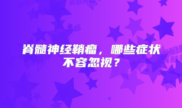 脊髓神经鞘瘤，哪些症状不容忽视？