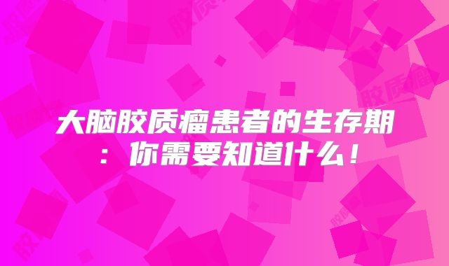 大脑胶质瘤患者的生存期：你需要知道什么！