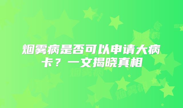 烟雾病是否可以申请大病卡？一文揭晓真相