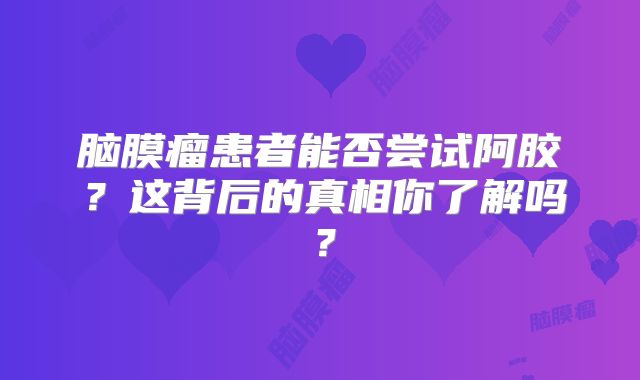 脑膜瘤患者能否尝试阿胶？这背后的真相你了解吗？